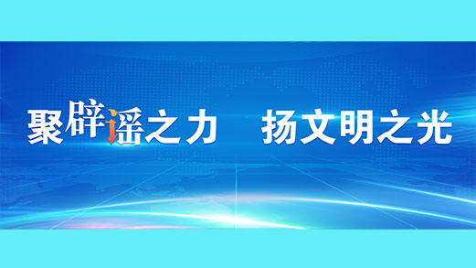 中央网信办启动“聚辟谣之力 扬文明之光”主题宣传活动