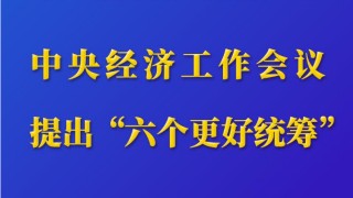 第一观察｜中央经济工作会议提出“六个更好统筹”