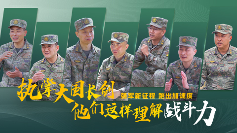 强军新征程 跑出加速度丨执掌大国长剑 他们这样理解战斗力
