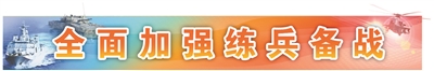 南部战区推动战训深度耦合 跨地域跨单位联合训练成常态